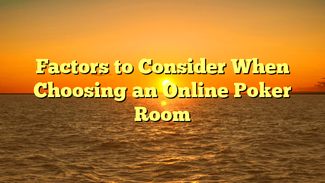 Factors to Consider When Choosing an Online Poker Room